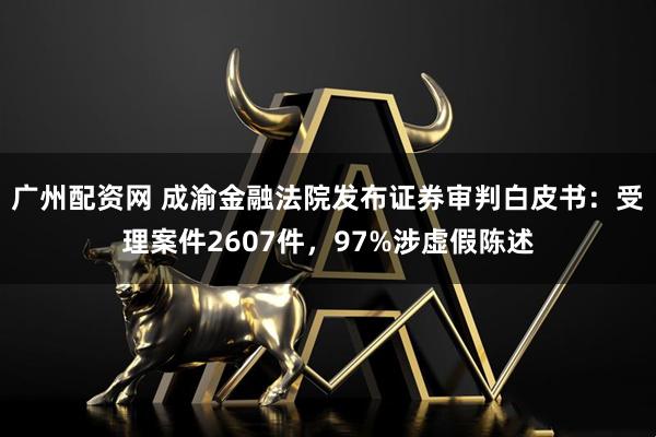 广州配资网 成渝金融法院发布证券审判白皮书：受理案件2607件，97%涉虚假陈述