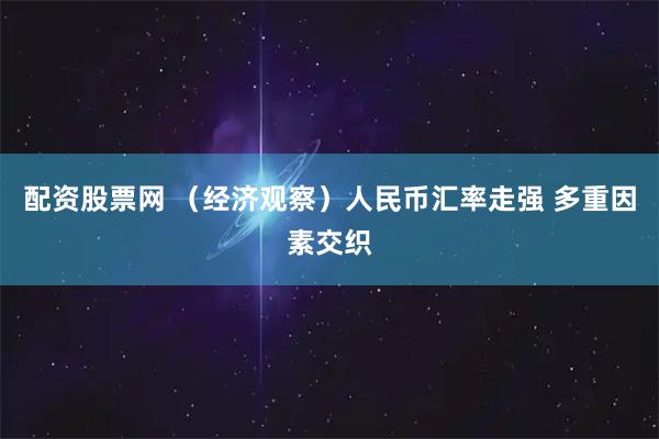 配资股票网 （经济观察）人民币汇率走强 多重因素交织