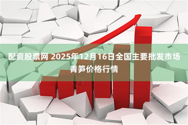 配资股票网 2025年12月16日全国主要批发市场青笋价格行情