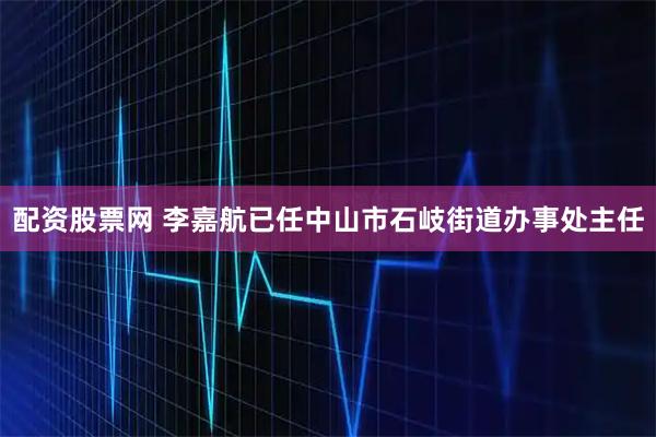 配资股票网 李嘉航已任中山市石岐街道办事处主任