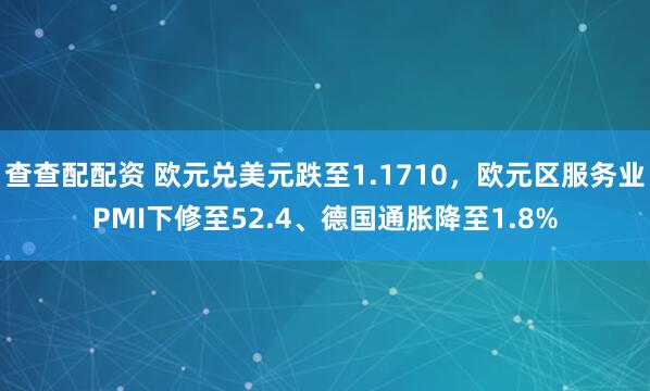 查查配配资 欧元兑美元跌至1.1710，欧元区服务业PMI下修至52.4、德国通胀降至1.8%