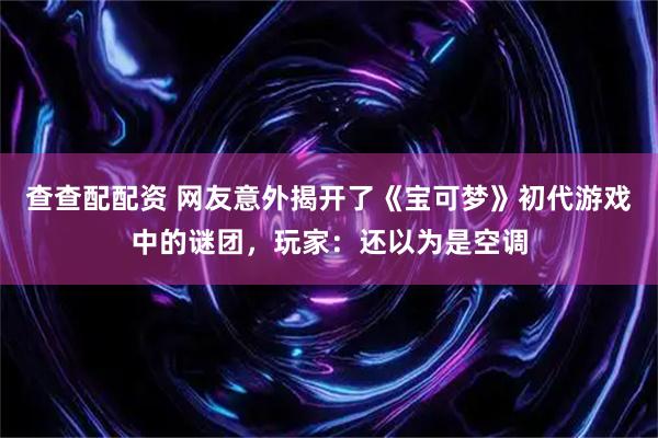 查查配配资 网友意外揭开了《宝可梦》初代游戏中的谜团，玩家：还以为是空调