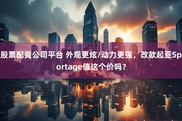 股票配资公司平台 外观更炫/动力更强，改款起亚Sportage值这个价吗？