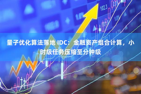 量子优化算法落地 IDC：金融资产组合计算，小时级任务压缩至分钟级