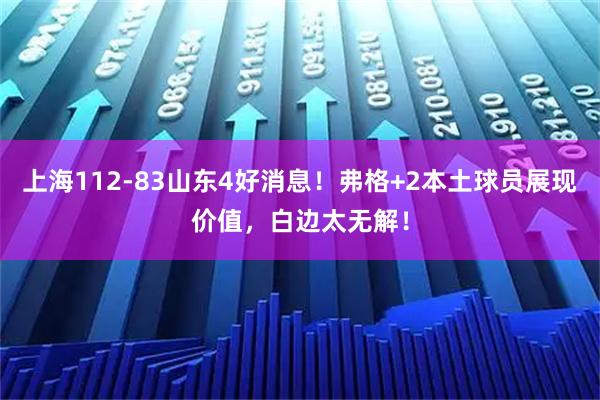 上海112-83山东4好消息！弗格+2本土球员展现价值，白边太无解！