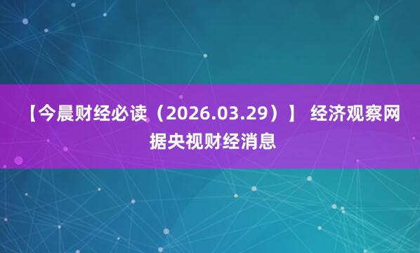 【今晨财经必读（2026.03.29）】 经济观察网 据央视财经消息