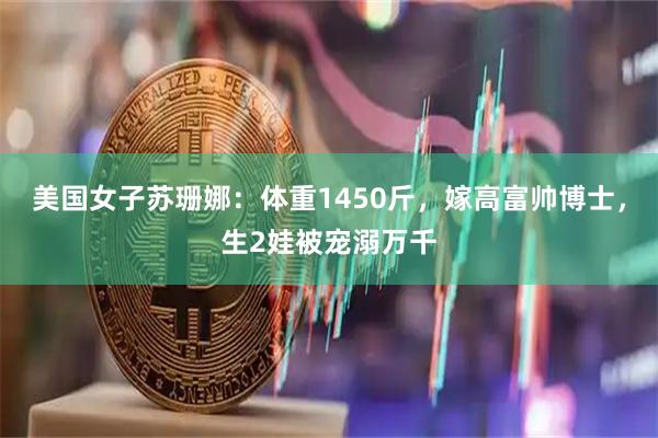 美国女子苏珊娜：体重1450斤，嫁高富帅博士，生2娃被宠溺万千
