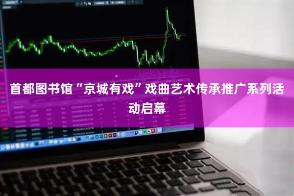 首都图书馆“京城有戏”戏曲艺术传承推广系列活动启幕
