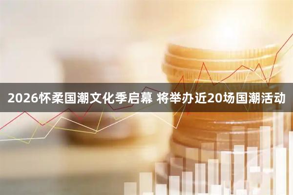 2026怀柔国潮文化季启幕 将举办近20场国潮活动
