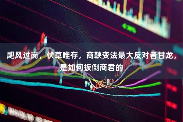 飓风过岗，伏草唯存，商鞅变法最大反对者甘龙，是如何扳倒商君的
