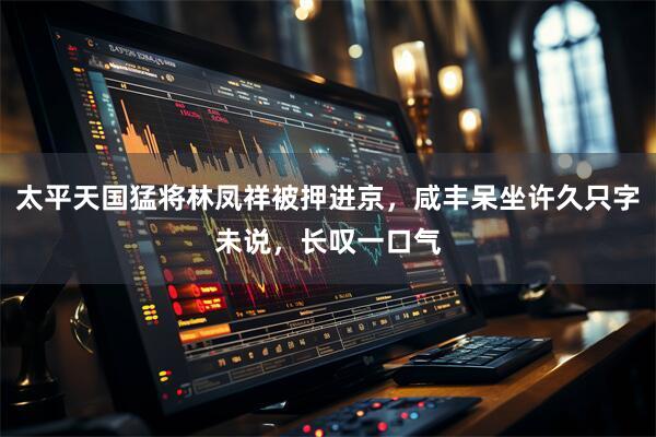 太平天国猛将林凤祥被押进京，咸丰呆坐许久只字未说，长叹一口气